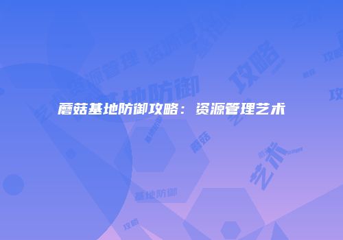蘑菇基地防御攻略：资源管理艺术
