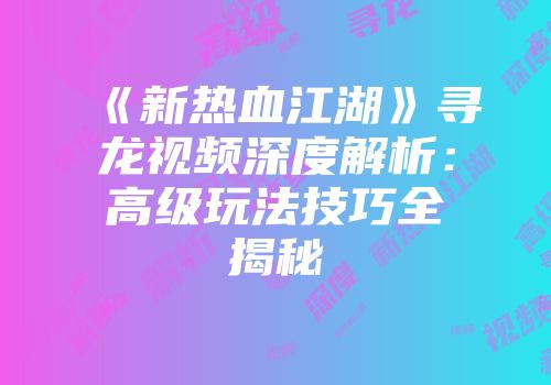 《新热血江湖》寻龙视频深度解析：高级玩法技巧全揭秘