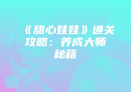 《甜心娃娃》通关攻略：养成大师秘籍