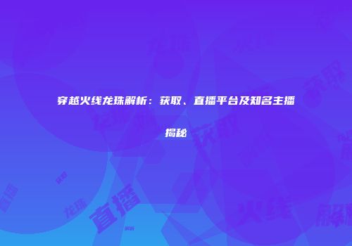 穿越火线龙珠解析：获取、直播平台及知名主播揭秘