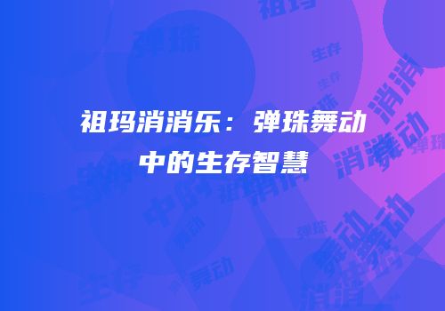 祖玛消消乐：弹珠舞动中的生存智慧