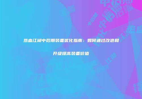 热血江湖中后期装备优化指南：如何通过改造和升级提高装备价值