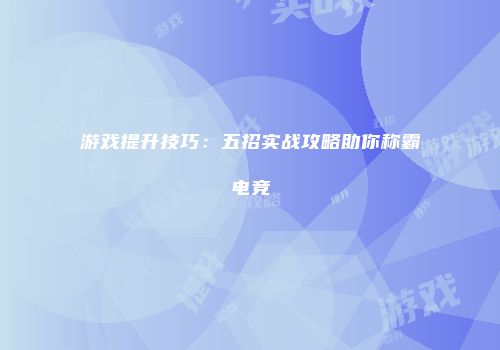 游戏提升技巧：五招实战攻略助你称霸电竞
