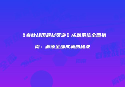 《春秋战国题材页游》成就系统全面指南：解锁全部成就的秘诀