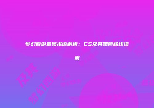 梦幻西游基础术语解析：CS及其跑商路线指南