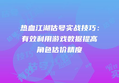 热血江湖估号实战技巧：有效利用游戏数据提高角色估价精度