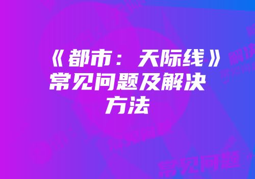 《都市：天际线》常见问题及解决方法