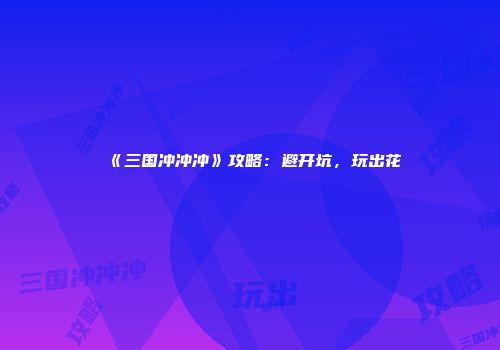 《三国冲冲冲》攻略：避开坑，玩出花