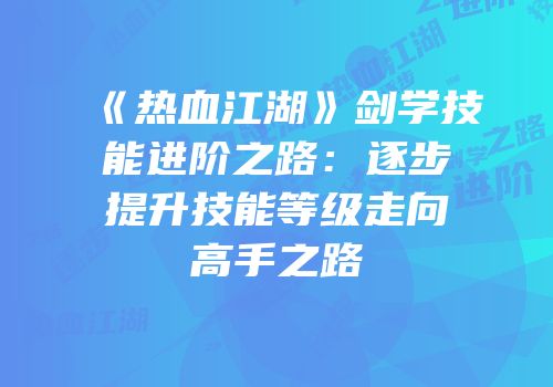 《热血江湖》剑学技能进阶之路：逐步提升技能等级走向高手之路