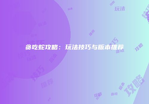 贪吃蛇攻略：玩法技巧与版本推荐