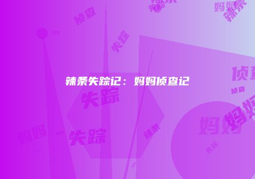辣条失踪记：妈妈侦查记
