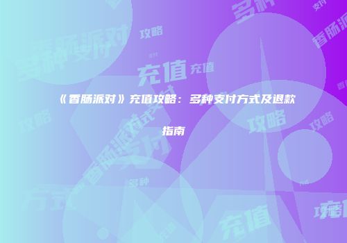 《香肠派对》充值攻略：多种支付方式及退款指南