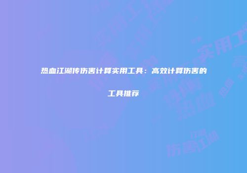 热血江湖传伤害计算实用工具：高效计算伤害的工具推荐