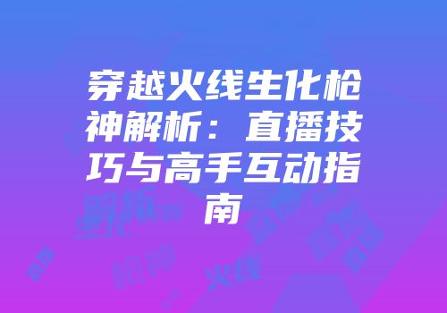 穿越火线生化枪神解析：直播技巧与高手互动指南