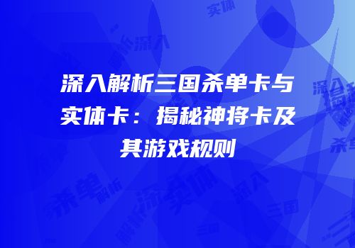 深入解析三国杀单卡与实体卡：揭秘神将卡及其游戏规则