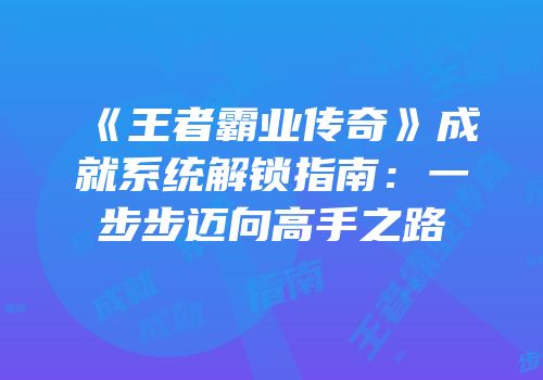 《王者霸业传奇》成就系统解锁指南：一步步迈向高手之路