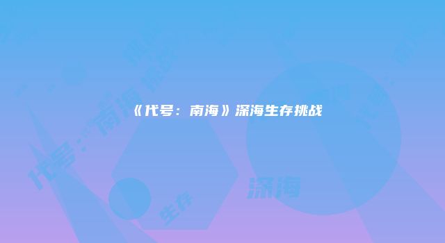 《代号：南海》深海生存挑战