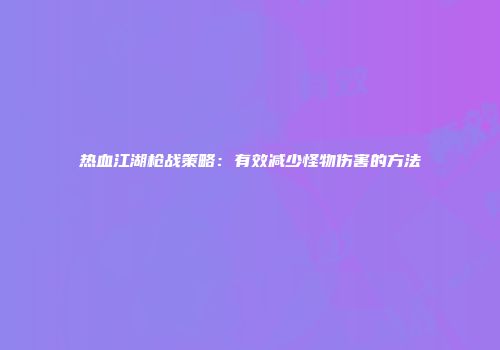 热血江湖枪战策略：有效减少怪物伤害的方法