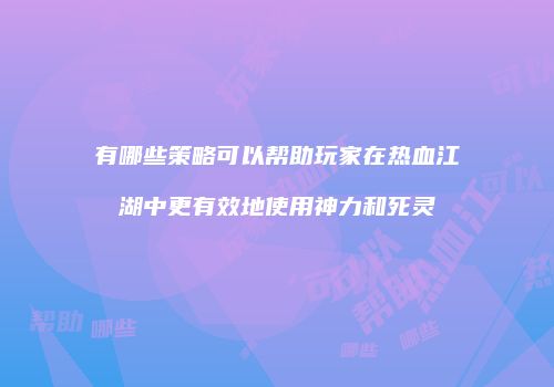 有哪些策略可以帮助玩家在热血江湖中更有效地使用神力和死灵