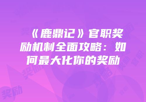《鹿鼎记》官职奖励机制全面攻略：如何最大化你的奖励