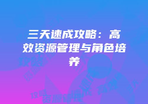 三天速成攻略：高效资源管理与角色培养