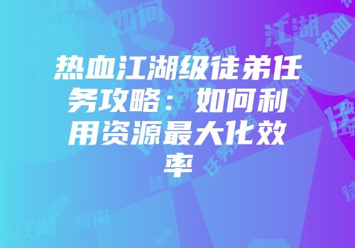 热血江湖级徒弟任务攻略：如何利用资源最大化效率