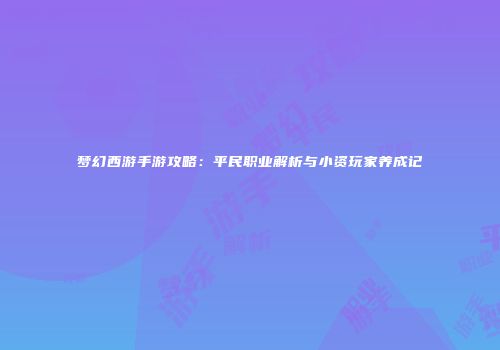 梦幻西游手游攻略：平民职业解析与小资玩家养成记