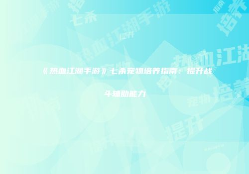 《热血江湖手游》七杀宠物培养指南：提升战斗辅助能力