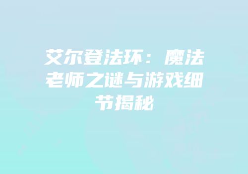 艾尔登法环：魔法老师之谜与游戏细节揭秘