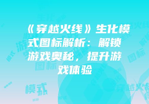 《穿越火线》生化模式图标解析：解锁游戏奥秘，提升游戏体验