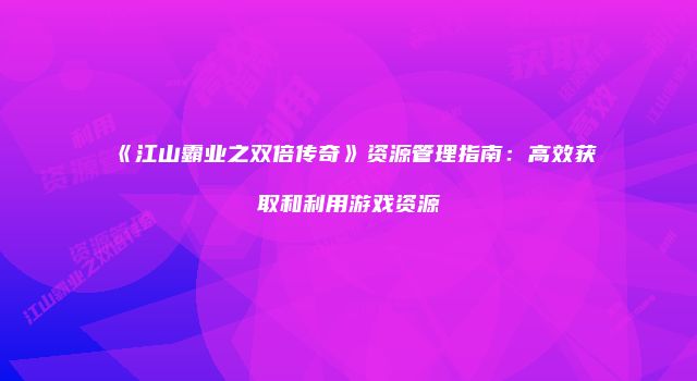 《江山霸业之双倍传奇》资源管理指南：高效获取和利用游戏资源