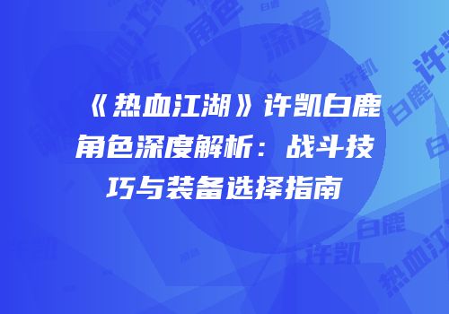 《热血江湖》许凯白鹿角色深度解析：战斗技巧与装备选择指南