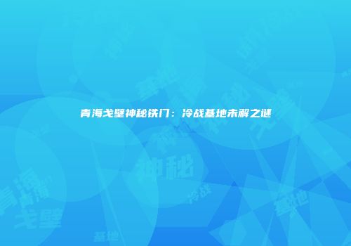 青海戈壁神秘铁门：冷战基地未解之谜