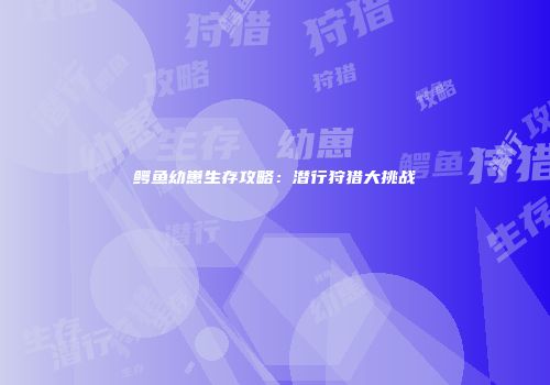 鳄鱼幼崽生存攻略：潜行狩猎大挑战