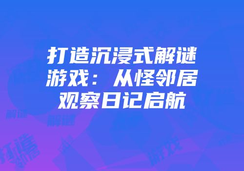 打造沉浸式解谜游戏：从怪邻居观察日记启航