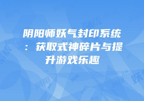 阴阳师妖气封印系统：获取式神碎片与提升游戏乐趣