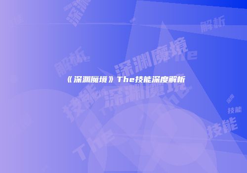 《深渊魔境》The技能深度解析
