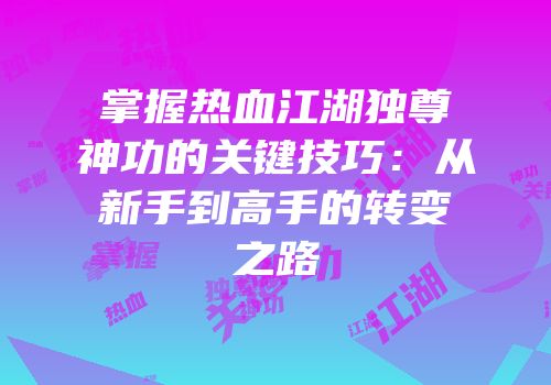 掌握热血江湖独尊神功的关键技巧：从新手到高手的转变之路