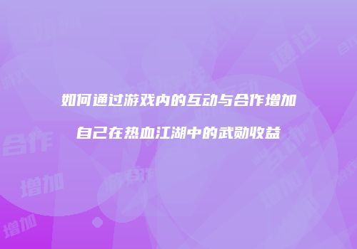 如何通过游戏内的互动与合作增加自己在热血江湖中的武勋收益
