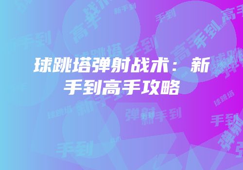 球跳塔弹射战术：新手到高手攻略