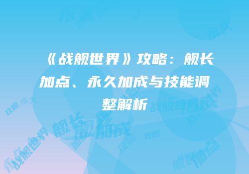 《战舰世界》攻略：舰长加点、永久加成与技能调整解析