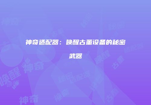 神奇适配器：唤醒古董设备的秘密武器