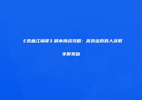 《热血江湖谭》副本挑战攻略：高效击败敌人获取丰厚奖励