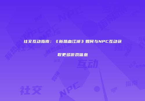 社交互动指南：《新热血江湖》如何与NPC互动获取更多游戏信息