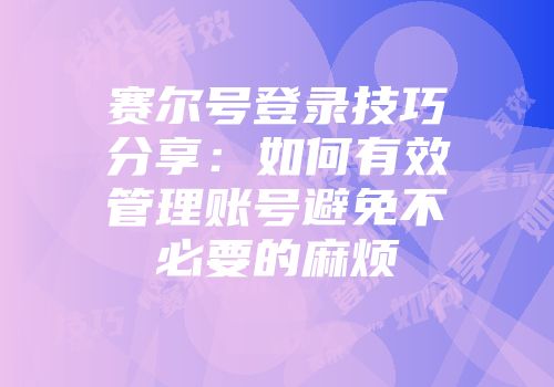 赛尔号登录技巧分享：如何有效管理账号避免不必要的麻烦