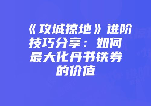 《攻城掠地》进阶技巧分享：如何最大化丹书铁券的价值