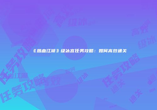《热血江湖》级冰宫任务攻略：如何高效通关