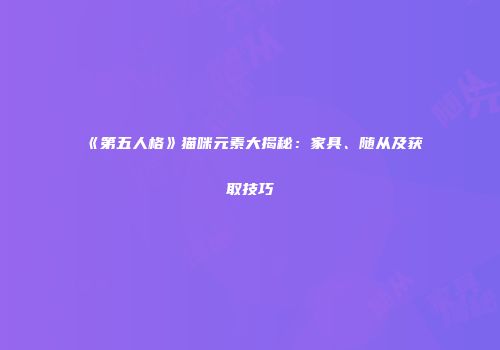 《第五人格》猫咪元素大揭秘：家具、随从及获取技巧