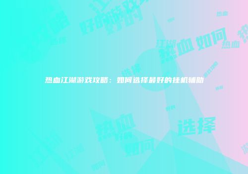 热血江湖游戏攻略：如何选择最好的挂机辅助