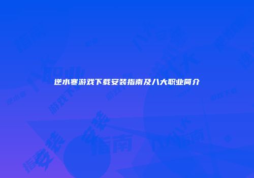 逆水寒游戏下载安装指南及八大职业简介